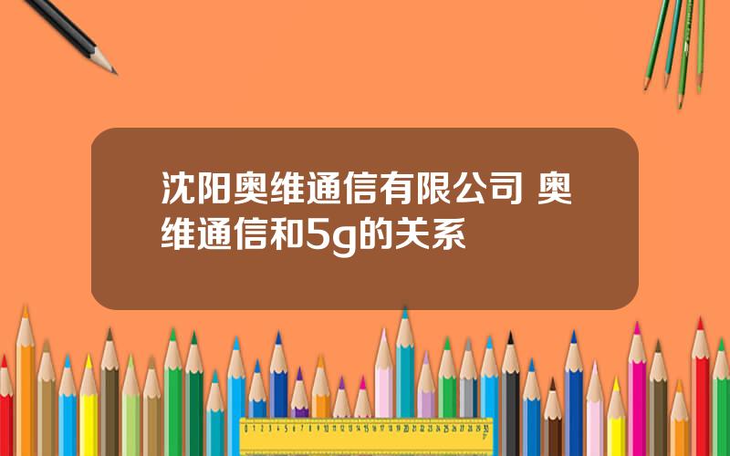 沈阳奥维通信有限公司 奥维通信和5g的关系